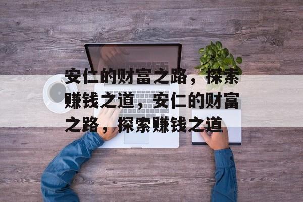 安仁的财富之路,探索赚钱之道,安仁的财富之路,探索赚钱之道 安仁的财富之路,探索赚钱之道,安仁的财富之路,探索赚钱之道