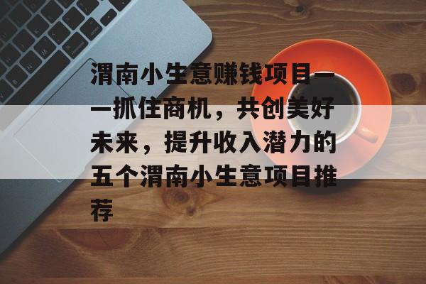 渭南小生意赚钱项目——抓住商机,共创美好未来,提升收入潜力的五个渭南小生意项目推荐 渭南小生意赚钱项目——抓住商机,共创美好未来,提升收入潜力的五个渭南小生意项目推荐