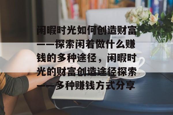 闲暇时光如何创造财富——探索闲着做什么赚钱的多种途径,闲暇时光的财富创造途径探索——多种赚钱方式分享 闲暇时光如何创造财富——探索闲着做什么赚钱的多种途径,闲暇时光的财富创造途径探索——多种赚钱方式分享
