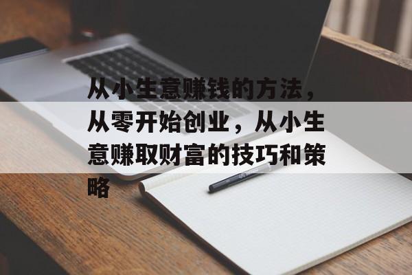 从小生意赚钱的方法,从零开始创业,从小生意赚取财富的技巧和策略 从小生意赚钱的方法,从零开始创业,从小生意赚取财富的技巧和策略