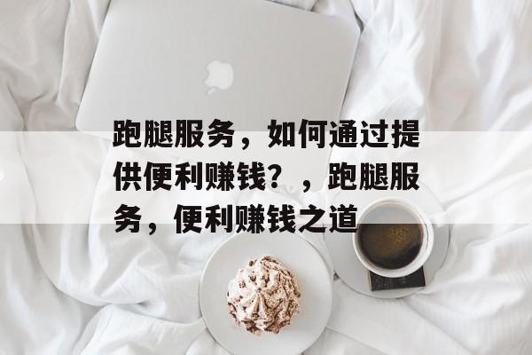 跑腿服务，如何通过提供便利赚钱？，跑腿服务，便利赚钱之道
