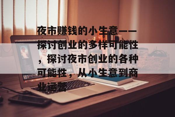 夜市赚钱的小生意——探讨创业的多样可能性,探讨夜市创业的各种可能性,从小生意到商业运营 夜市赚钱的小生意——探讨创业的多样可能性,探讨夜市创业的各种可能性,从小生意到商业运营