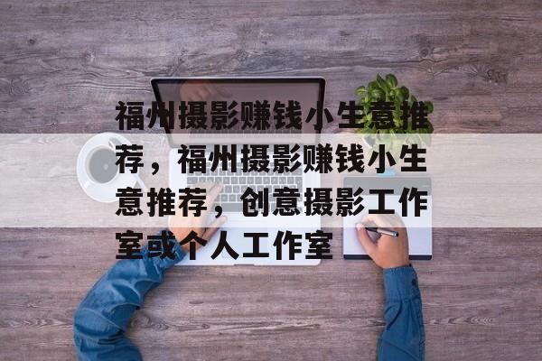 福州摄影赚钱小生意推荐,福州摄影赚钱小生意推荐,创意摄影工作室或个人工作室 福州摄影赚钱小生意推荐,福州摄影赚钱小生意推荐,创意摄影工作室或个人工作室
