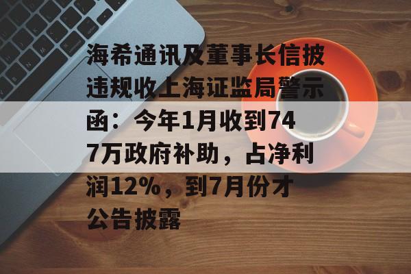 海希通讯及董事长信披违规收上海证监局警示函:今年1月收到747万政府补助,占净利润12%,到7月份才公告披露 海希通讯及董事长信披违规收上海证监局警示函:今年1月收到747万政府补助,占净利润12%,到7月份才公告披露