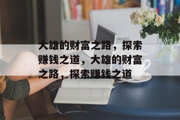 大雄的财富之路,探索赚钱之道,大雄的财富之路,探索赚钱之道 大雄的财富之路,探索赚钱之道,大雄的财富之路,探索赚钱之道