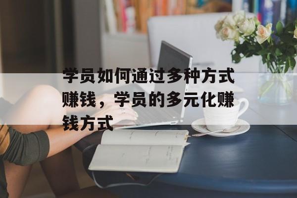 学员如何通过多种方式赚钱,学员的多元化赚钱方式 学员如何通过多种方式赚钱,学员的多元化赚钱方式