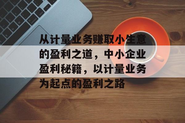 从计量业务赚取小生意的盈利之道,中小企业盈利秘籍,以计量业务为起点的盈利之路 从计量业务赚取小生意的盈利之道,中小企业盈利秘籍,以计量业务为起点的盈利之路