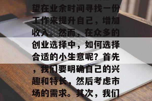 在家如何赚钱小生意,这是一个对于许多人来说都非常具有吸引力的话题。无论是在城市还是乡村,无论是年轻人还是中年人,人们都希望在业余时间寻找一份工作来提升自己,增加收入。然而,在众多的创业选择中,如何选择合适的小生意呢?首先,我们要明确自己的兴趣和特长,然后考虑市场的需求。其次,我们需要对自己的投资进行充分的评估和规划,确保我们能够从中获得最大的回报。,抓住商机,在家如何赚钱的小生意 在家如何赚钱小生意,这是一个对于许多人来说都非常具有吸引力的话题。无论是在城市还是乡村,无论是年轻人还是中年人,人们都希望在业余时间寻找一份工作来提升自己,增加收入。然而,在众多的创业选择中,如何选择合适的小生意呢?首先,我们要明确自己的兴趣和特长,然后考虑市场的需求。其次,我们需要对自己的投资进行充分的评估和规划,确保我们能够从中获得最大的回报。,抓住商机,在家如何赚钱的小生意