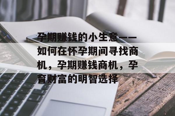 孕期赚钱的小生意——如何在怀孕期间寻找商机,孕期赚钱商机,孕育财富的明智选择 孕期赚钱的小生意——如何在怀孕期间寻找商机,孕期赚钱商机,孕育财富的明智选择
