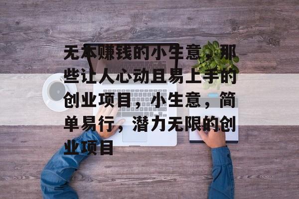 无本赚钱的小生意,那些让人心动且易上手的创业项目,小生意,简单易行,潜力无限的创业项目 无本赚钱的小生意,那些让人心动且易上手的创业项目,小生意,简单易行,潜力无限的创业项目