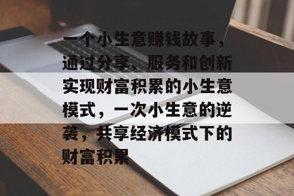 一个小生意赚钱故事,通过分享、服务和创新实现财富积累的小生意模式,一次小生意的逆袭,共享经济模式下的财富积累 一个小生意赚钱故事,通过分享、服务和创新实现财富积累的小生意模式,一次小生意的逆袭,共享经济模式下的财富积累