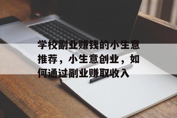 学校副业赚钱的小生意推荐,小生意创业,如何通过副业赚取收入 学校副业赚钱的小生意推荐,小生意创业,如何通过副业赚取收入
