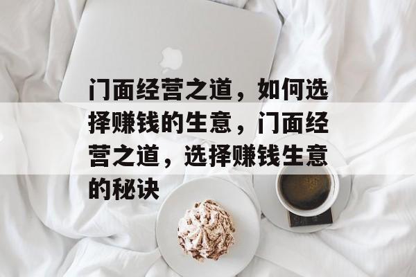 门面经营之道,如何选择赚钱的生意,门面经营之道,选择赚钱生意的秘诀 门面经营之道,如何选择赚钱的生意,门面经营之道,选择赚钱生意的秘诀