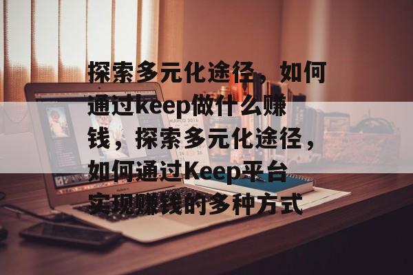 探索多元化途径,如何通过keep做什么赚钱,探索多元化途径,如何通过Keep平台实现赚钱的多种方式 探索多元化途径,如何通过keep做什么赚钱,探索多元化途径,如何通过Keep平台实现赚钱的多种方式