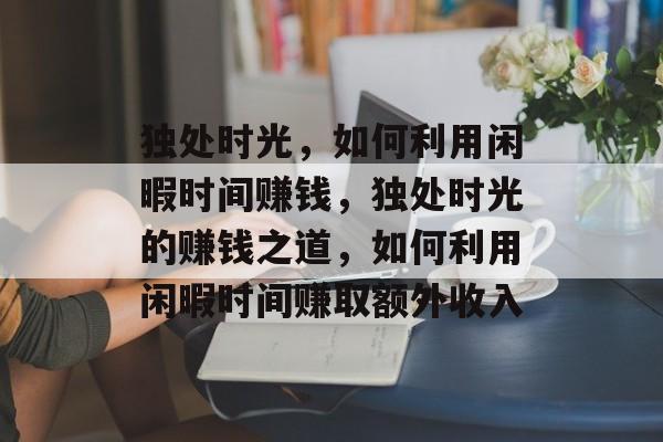 独处时光,如何利用闲暇时间赚钱,独处时光的赚钱之道,如何利用闲暇时间赚取额外收入 独处时光,如何利用闲暇时间赚钱,独处时光的赚钱之道,如何利用闲暇时间赚取额外收入