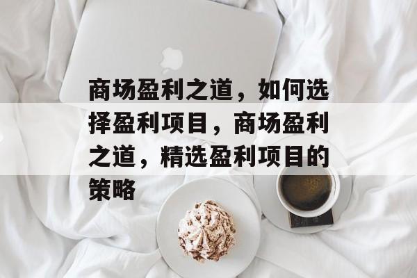 商场盈利之道,如何选择盈利项目,商场盈利之道,精选盈利项目的策略 商场盈利之道,如何选择盈利项目,商场盈利之道,精选盈利项目的策略