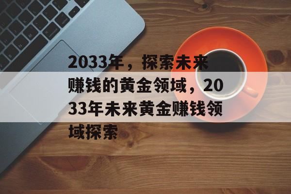 2033年,探索未来赚钱的黄金领域,2033年未来黄金赚钱领域探索 2033年,探索未来赚钱的黄金领域,2033年未来黄金赚钱领域探索
