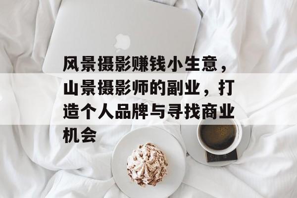 风景摄影赚钱小生意,山景摄影师的副业,打造个人品牌与寻找商业机会 风景摄影赚钱小生意,山景摄影师的副业,打造个人品牌与寻找商业机会