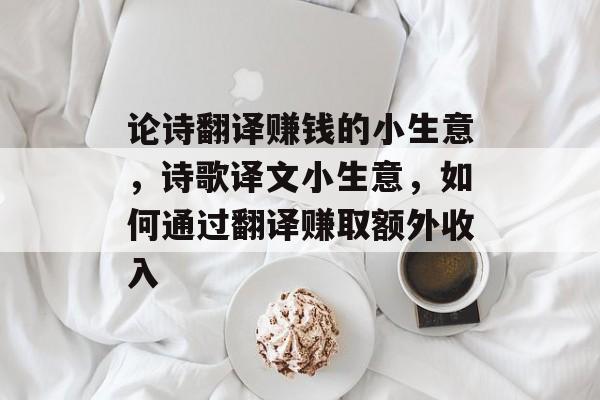 论诗翻译赚钱的小生意,诗歌译文小生意,如何通过翻译赚取额外收入 论诗翻译赚钱的小生意,诗歌译文小生意,如何通过翻译赚取额外收入