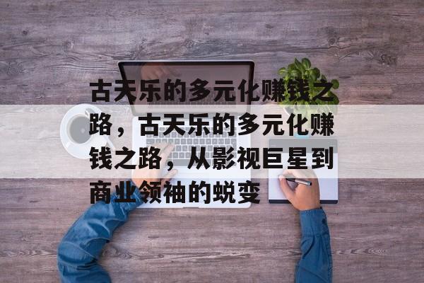 古天乐的多元化赚钱之路，古天乐的多元化赚钱之路，从影视巨星到商业领袖的蜕变