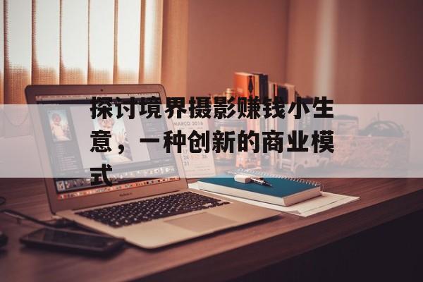 探讨境界摄影赚钱小生意,一种创新的商业模式 探讨境界摄影赚钱小生意,一种创新的商业模式