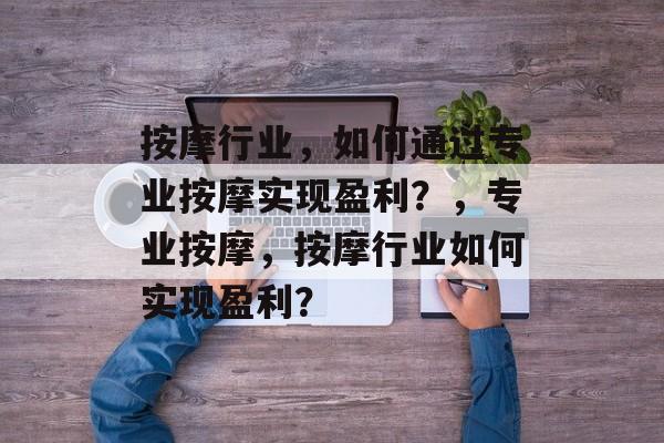 按摩行业,如何通过专业按摩实现盈利?,专业按摩,按摩行业如何实现盈利? 按摩行业,如何通过专业按摩实现盈利?,专业按摩,按摩行业如何实现盈利?