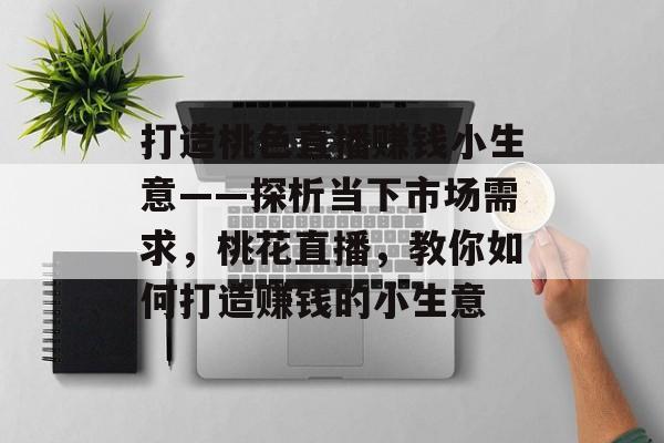 打造桃色直播赚钱小生意——探析当下市场需求,桃花直播,教你如何打造赚钱的小生意 打造桃色直播赚钱小生意——探析当下市场需求,桃花直播,教你如何打造赚钱的小生意