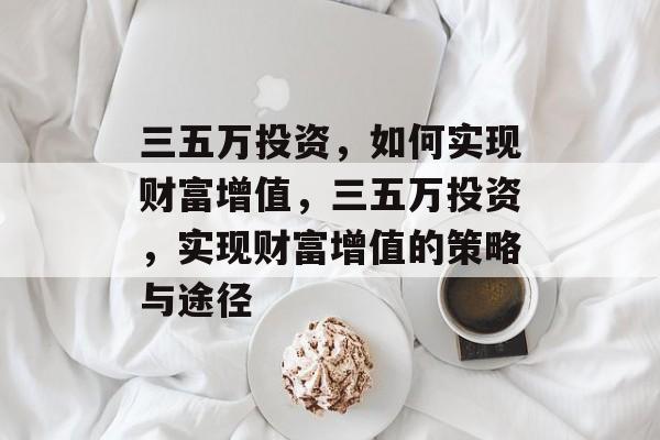 三五万投资,如何实现财富增值,三五万投资,实现财富增值的策略与途径 三五万投资,如何实现财富增值,三五万投资,实现财富增值的策略与途径