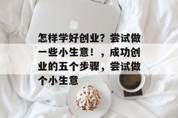 怎样学好创业?尝试做一些小生意!,成功创业的五个步骤,尝试做个小生意 怎样学好创业?尝试做一些小生意!,成功创业的五个步骤,尝试做个小生意