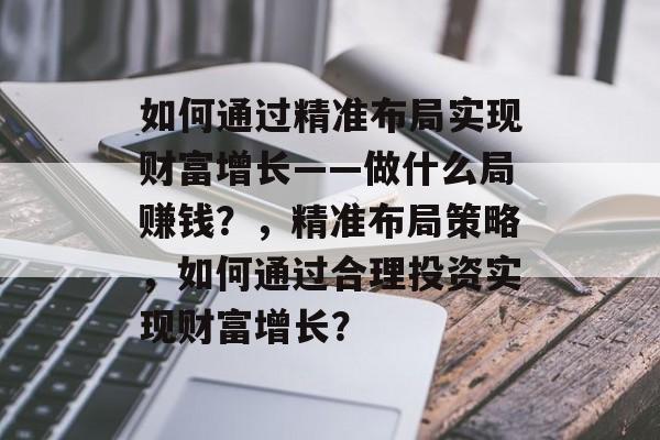 如何通过精准布局实现财富增长——做什么局赚钱?,精准布局策略,如何通过合理投资实现财富增长? 如何通过精准布局实现财富增长——做什么局赚钱?,精准布局策略,如何通过合理投资实现财富增长?