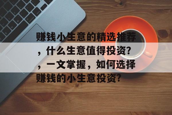赚钱小生意的精选推荐,什么生意值得投资?,一文掌握,如何选择赚钱的小生意投资? 赚钱小生意的精选推荐,什么生意值得投资?,一文掌握,如何选择赚钱的小生意投资?