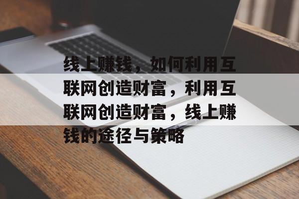 线上赚钱,如何利用互联网创造财富,利用互联网创造财富,线上赚钱的途径与策略 线上赚钱,如何利用互联网创造财富,利用互联网创造财富,线上赚钱的途径与策略