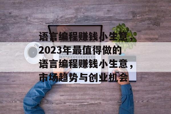 语言编程赚钱小生意,2023年最值得做的语言编程赚钱小生意,市场趋势与创业机会 语言编程赚钱小生意,2023年最值得做的语言编程赚钱小生意,市场趋势与创业机会