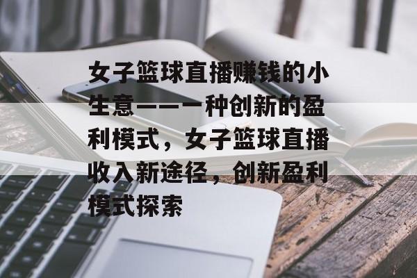 女子篮球直播赚钱的小生意——一种创新的盈利模式,女子篮球直播收入新途径,创新盈利模式探索 女子篮球直播赚钱的小生意——一种创新的盈利模式,女子篮球直播收入新途径,创新盈利模式探索