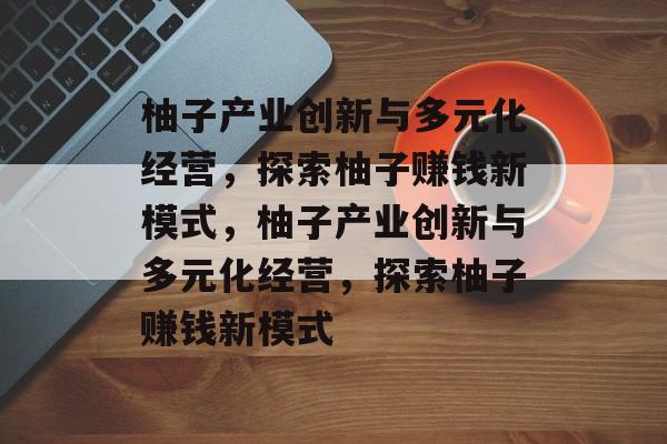 柚子产业创新与多元化经营，探索柚子赚钱新模式，柚子产业创新与多元化经营，探索柚子赚钱新模式