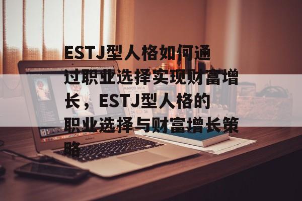 ESTJ型人格如何通过职业选择实现财富增长,ESTJ型人格的职业选择与财富增长策略 ESTJ型人格如何通过职业选择实现财富增长,ESTJ型人格的职业选择与财富增长策略