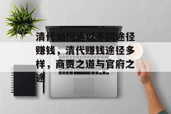 清代如何通过不同途径赚钱,清代赚钱途径多样,商贾之道与官府之途 清代如何通过不同途径赚钱,清代赚钱途径多样,商贾之道与官府之途
