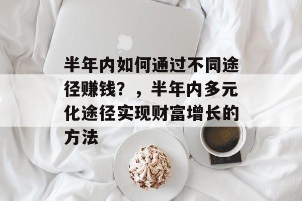 半年内如何通过不同途径赚钱?,半年内多元化途径实现财富增长的方法 半年内如何通过不同途径赚钱?,半年内多元化途径实现财富增长的方法
