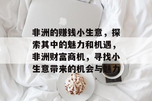 非洲的赚钱小生意,探索其中的魅力和机遇,非洲财富商机,寻找小生意带来的机会与魅力 非洲的赚钱小生意,探索其中的魅力和机遇,非洲财富商机,寻找小生意带来的机会与魅力
