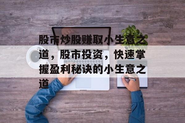 股市炒股赚取小生意之道,股市投资,快速掌握盈利秘诀的小生意之道 股市炒股赚取小生意之道,股市投资,快速掌握盈利秘诀的小生意之道