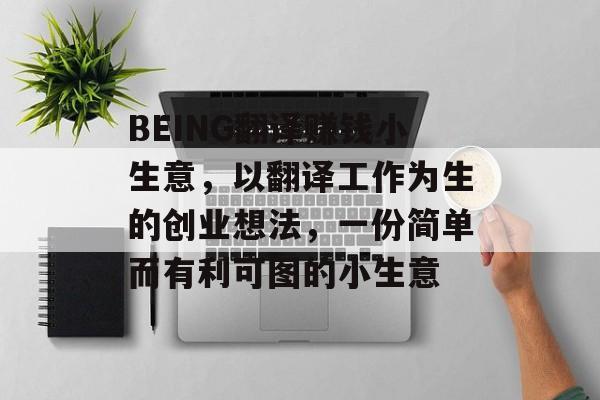 BEING翻译赚钱小生意,以翻译工作为生的创业想法,一份简单而有利可图的小生意 BEING翻译赚钱小生意,以翻译工作为生的创业想法,一份简单而有利可图的小生意