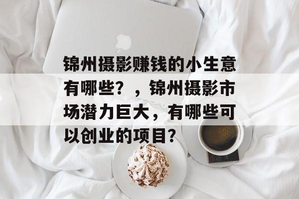 锦州摄影赚钱的小生意有哪些?,锦州摄影市场潜力巨大,有哪些可以创业的项目? 锦州摄影赚钱的小生意有哪些?,锦州摄影市场潜力巨大,有哪些可以创业的项目?