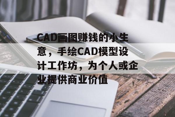 CAD画图赚钱的小生意,手绘CAD模型设计工作坊,为个人或企业提供商业价值 CAD画图赚钱的小生意,手绘CAD模型设计工作坊,为个人或企业提供商业价值