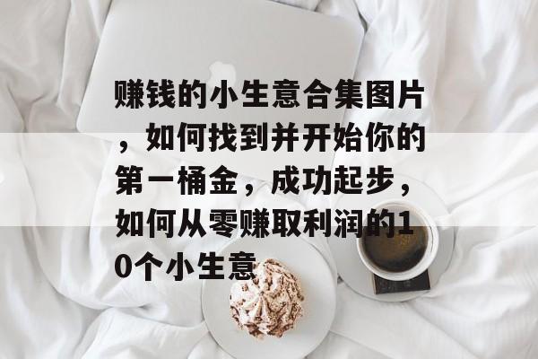 赚钱的小生意合集图片,如何找到并开始你的第一桶金,成功起步,如何从零赚取利润的10个小生意 赚钱的小生意合集图片,如何找到并开始你的第一桶金,成功起步,如何从零赚取利润的10个小生意