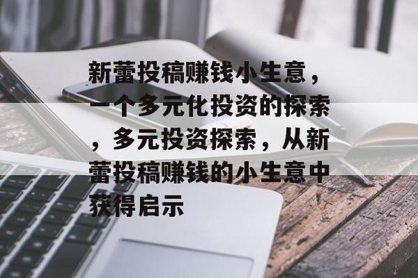 新蕾投稿赚钱小生意,一个多元化投资的探索,多元投资探索,从新蕾投稿赚钱的小生意中获得启示 新蕾投稿赚钱小生意,一个多元化投资的探索,多元投资探索,从新蕾投稿赚钱的小生意中获得启示