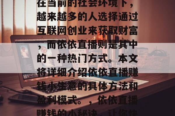 依依直播赚钱小生意是一种非常受欢迎的商业模式,吸引了大量的创业者和投资者。尤其是在当前的社会环境下,越来越多的人选择通过互联网创业来获取财富,而依依直播则是其中的一种热门方式。本文将详细介绍依依直播赚钱小生意的具体方法和盈利模式。,依依直播赚钱的小秘诀,让你快速掌握依依直播的赚钱途径与利润点,依依直播的赚钱技巧及盈利模式分析 依依直播赚钱小生意是一种非常受欢迎的商业模式,吸引了大量的创业者和投资者。尤其是在当前的社会环境下,越来越多的人选择通过互联网创业来获取财富,而依依直播则是其中的一种热门方式。本文将详细介绍依依直播赚钱小生意的具体方法和盈利模式。,依依直播赚钱的小秘诀,让你快速掌握依依直播的赚钱途径与利润点,依依直播的赚钱技巧及盈利模式分析