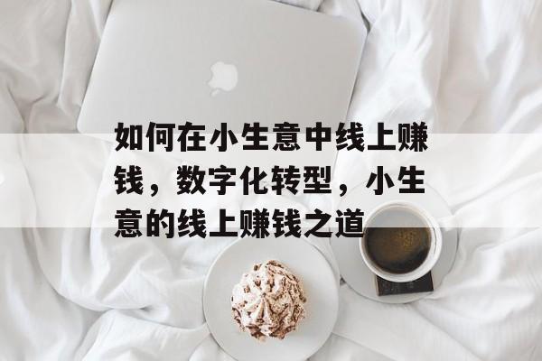 如何在小生意中线上赚钱,数字化转型,小生意的线上赚钱之道 如何在小生意中线上赚钱,数字化转型,小生意的线上赚钱之道