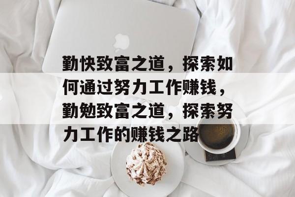 勤快致富之道,探索如何通过努力工作赚钱,勤勉致富之道,探索努力工作的赚钱之路 勤快致富之道,探索如何通过努力工作赚钱,勤勉致富之道,探索努力工作的赚钱之路