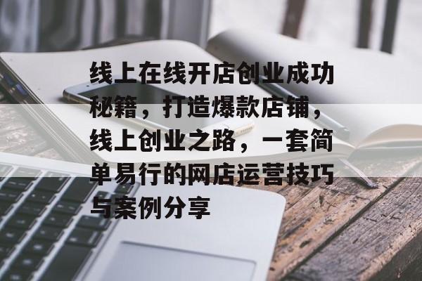 线上在线开店创业成功秘籍，打造爆款店铺，线上创业之路，一套简单易行的网店运营技巧与案例分享