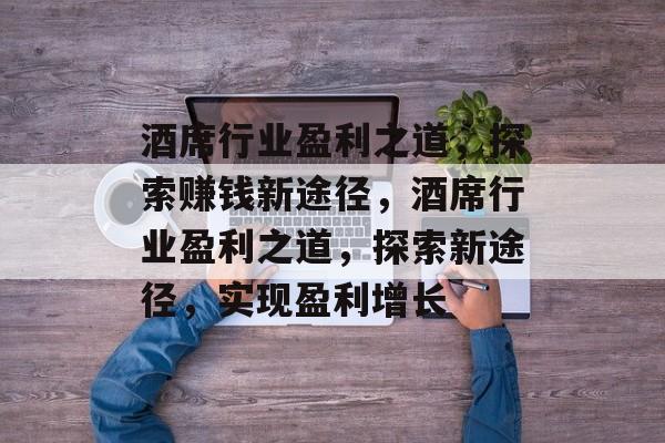 酒席行业盈利之道,探索赚钱新途径,酒席行业盈利之道,探索新途径,实现盈利增长 酒席行业盈利之道,探索赚钱新途径,酒席行业盈利之道,探索新途径,实现盈利增长